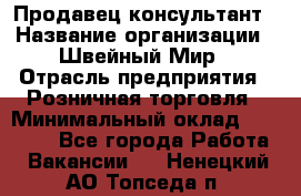 Продавец-консультант › Название организации ­ Швейный Мир › Отрасль предприятия ­ Розничная торговля › Минимальный оклад ­ 30 000 - Все города Работа » Вакансии   . Ненецкий АО,Топседа п.